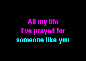 All my life

I've prayed for
someone like you