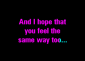 And I hope that

you feel the
same way too...