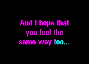 And I hope that

you feel the
same way too...