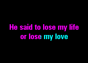 He said to lose my life

or lose my love