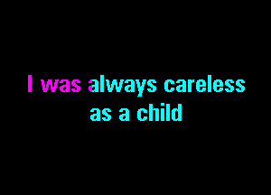 I was always careless

as a child