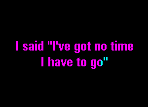 I said I've got no time

I have to go