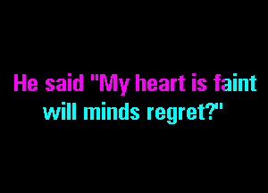 He said My heart is faint

will minds regret?u