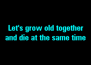 Let's grow old together

and die at the same time