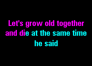 Let's grow old together

and die at the same time
he said