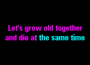 Let's grow old together

and die at the same time