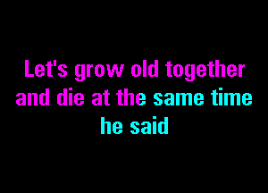 Let's grow old together

and die at the same time
he said