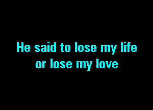 He said to lose my life

or lose my love