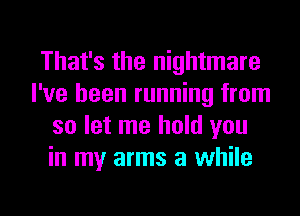 That's the nightmare
I've been running from
so let me hold you
in my arms a while