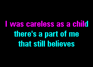 I was careless as a child

there's a part of me
that still believes