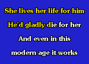 She lives her life for him
He'd gladly die for her
And even in this

modern age it works