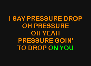 I SAY PRESSURE DROP
0H PRESSURE
OH YEAH
PRESSURE GOIN'
T0 DROP ON YOU