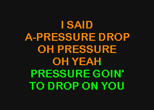 ISND
APRESSUREDROP
OH PRESSURE
OHYEAH
PRESSURE GOIN'

TO DROP ON YOU I