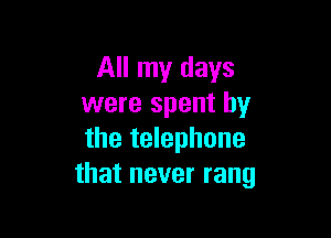 All my days
were spent by

the telephone
that never rang