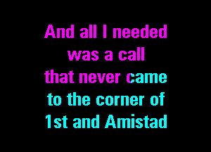 And all I needed
was a call

that never came
to the corner of
1st and Amistad