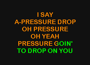 ISAY
APRESSUREDROP
OH PRESSURE
OHYEAH
PRESSURE GOIN'

TO DROP ON YOU I