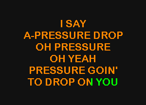 ISAY
APRESSUREDROP
OH PRESSURE
OHYEAH
PRESSURE GOIN'

TO DROP ON YOU I