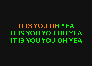 IT IS YOU OH YEA

IT IS YOU YOU OH YEA
IT IS YOU YOU OH YEA