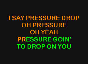 I SAY PRESSURE DROP
0H PRESSURE
OH YEAH
PRESSURE GOIN'
T0 DROP ON YOU