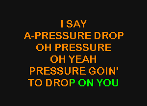 ISAY
APRESSUREDROP
OH PRESSURE
OHYEAH
PRESSURE GOIN'

TO DROP ON YOU I