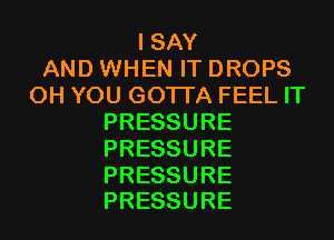 ISAY
AND WHEN IT DROPS
0H YOU GOTTA FEEL IT
PRESSURE
PRESSURE

PRESSURE
PRESSURE