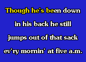 Though he's been down
in his back he still
jumps out of that sack

ev'ry mornin' at five a.m.