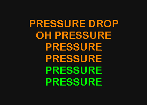 PRESSUREDROP
OH PRESSURE
PRESSURE

PRESSURE
PRESSURE
PRESSURE