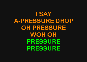 ISAY
APRESSUREDROP
OH PRESSURE

WOH OH
PRESSURE
PRESSURE