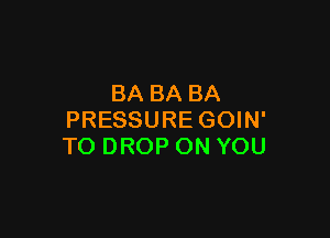 BA BA BA

PRESSURE GOIN'
TO DROP ON YOU