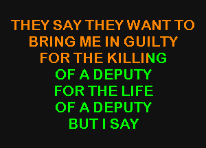 THEY SAY THEY WANT TO
BRING ME IN GUILTY
FOR THE KILLING
OF A DEPUTY
FOR THE LIFE
OF A DEPUTY
BUT I SAY