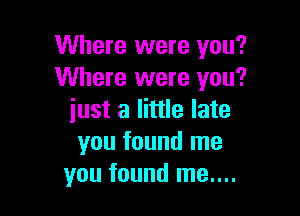 Where were you?
Where were you?

just a little late
you found me
you found me....