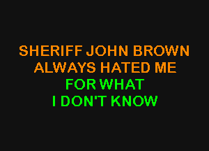 SHERIFF JOHN BROWN
ALWAYS HATED ME

FOR WHAT
I DON'T KNOW