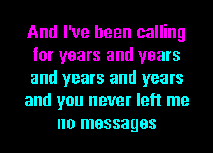 And I've been calling
for years and years
and years and years
and you never left me
no messages