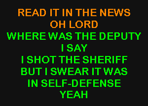 READ IT IN THE NEWS
0H LORD
WHEREWAS THE DEPUTY
I SAY
I SHOT THE SHERIFF
BUT I SWEAR IT WAS

IN SELF-DEFENSE
YEAH