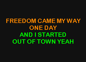 FREEDOM CAME MY WAY
ONE DAY

AND I STARTED
OUT OF TOWN YEAH