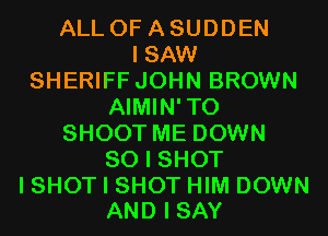 ALL OF A SUDDEN
I SAW
SHERIFF JOHN BROWN
AIMIN'TO
SHOOT ME DOWN
SO I SHOT

I SHOT I SHOT HIM DOWN
AND I SAY