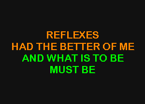 REFLEXES
HAD THE BETTER OF ME
AND WHAT IS TO BE
MUST BE