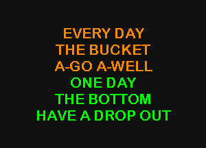EVERY DAY
THE BUCKET
A-GO A-WELL

ONE DAY
THE BOTTOM
HAVE A DROP OUT