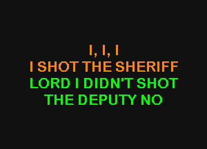 I, l,l
ISHOT THE SHERIFF

LORD I DIDN'T SHOT
THE DEPUTY NO