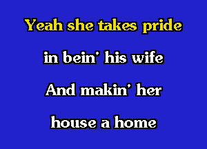 Yeah she takas pride
in bein' his wife

And makin' her

house a home I