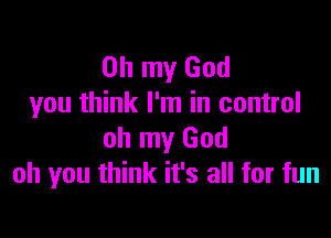 Oh my God
you think I'm in control

oh my God
oh you think it's all for fun