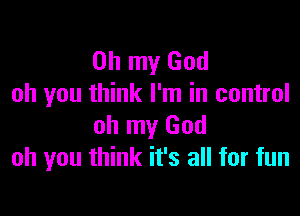 Oh my God
oh you think I'm in control

oh my God
oh you think it's all for fun