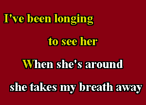 I've been longing
to see her

When she's around

she takes my breath away