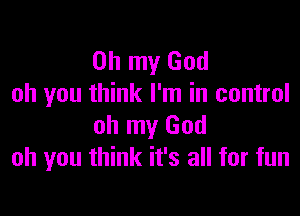 Oh my God
oh you think I'm in control

oh my God
oh you think it's all for fun