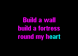 Build a wall

build a fortress
round my heart