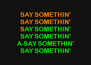 SAY SOMETHIN'
SAY SOMETHIN'
SAY SOMETHIN'

SAY SOMETHIN'
A-SAY SOMETHIN'
SAY SOMETHIN'