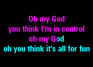 Oh my God
you think I'm in control

oh my God
oh you think it's all for fun