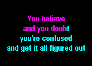 You believe
and you doubt

you're confused
and get it all figured out