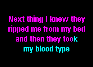 Next thing I knew they
ripped me from my bed

and then they took
my blood type