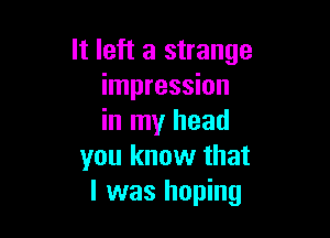 It left a strange
impression

in my head
you know that
l was hoping